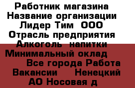 Работник магазина › Название организации ­ Лидер Тим, ООО › Отрасль предприятия ­ Алкоголь, напитки › Минимальный оклад ­ 20 000 - Все города Работа » Вакансии   . Ненецкий АО,Носовая д.